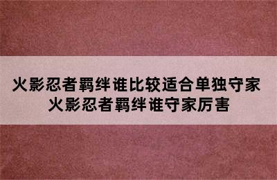 火影忍者羁绊谁比较适合单独守家 火影忍者羁绊谁守家厉害